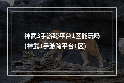 神武3手游跨平台1区能玩吗(神武3手游跨平台1区)