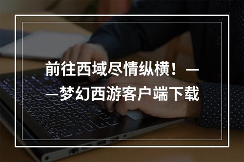 前往西域尽情纵横！——梦幻西游客户端下载