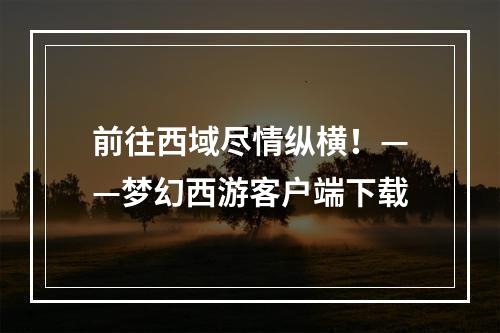 前往西域尽情纵横！——梦幻西游客户端下载