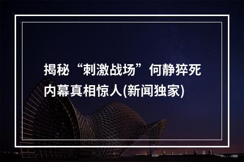 揭秘“刺激战场”何静猝死内幕真相惊人(新闻独家)