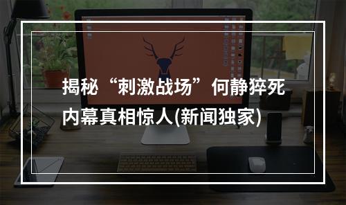 揭秘“刺激战场”何静猝死内幕真相惊人(新闻独家)