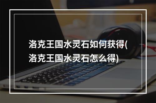 洛克王国水灵石如何获得(洛克王国水灵石怎么得)