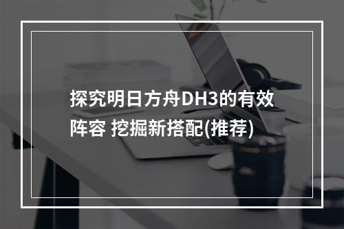 探究明日方舟DH3的有效阵容 挖掘新搭配(推荐)