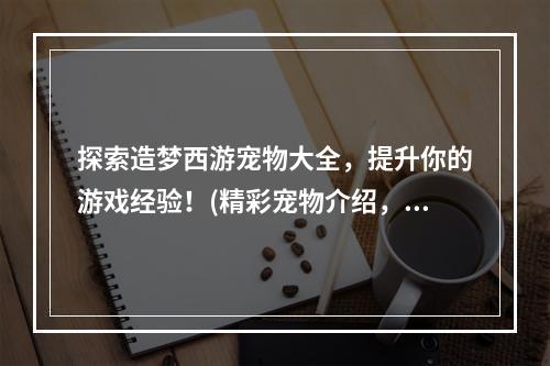 探索造梦西游宠物大全，提升你的游戏经验！(精彩宠物介绍，让你的游戏更加有趣！)