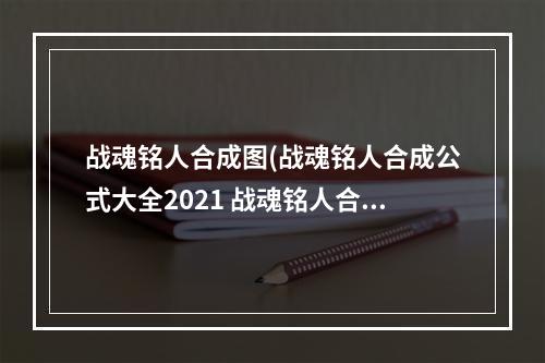 战魂铭人合成图(战魂铭人合成公式大全2021 战魂铭人合成表2021一览)