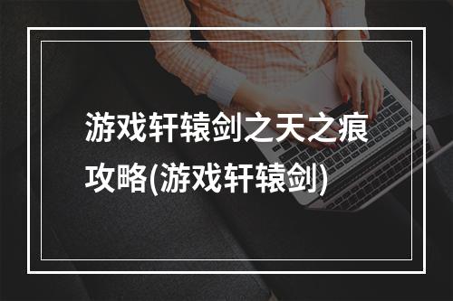 游戏轩辕剑之天之痕攻略(游戏轩辕剑)