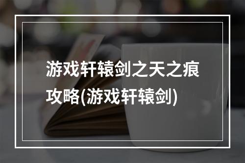 游戏轩辕剑之天之痕攻略(游戏轩辕剑)