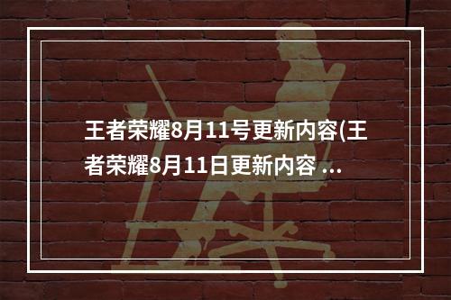 王者荣耀8月11号更新内容(王者荣耀8月11日更新内容 王者荣耀2021年8月11日全服)