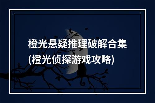 橙光悬疑推理破解合集(橙光侦探游戏攻略)