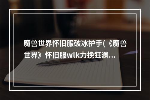 魔兽世界怀旧服破冰护手(《魔兽世界》怀旧服wlk力挽狂澜任务攻略 魔兽世界  )