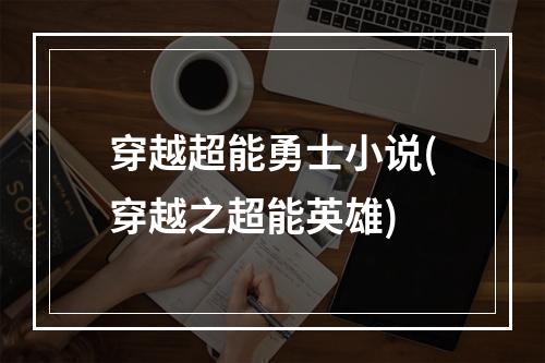 穿越超能勇士小说(穿越之超能英雄)