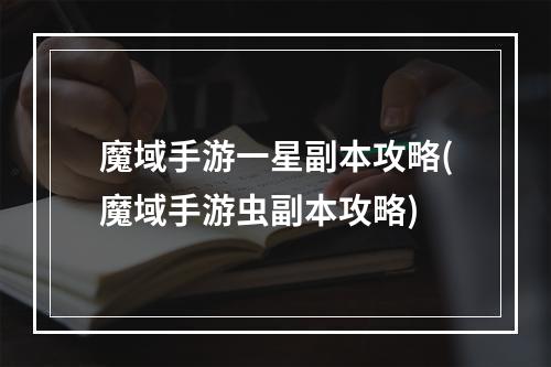 魔域手游一星副本攻略(魔域手游虫副本攻略)