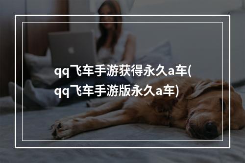 qq飞车手游获得永久a车(qq飞车手游版永久a车)