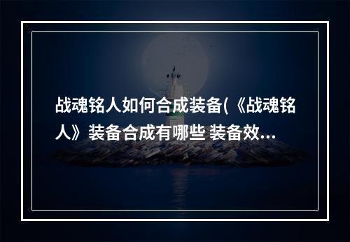 战魂铭人如何合成装备(《战魂铭人》装备合成有哪些 装备效果介绍 )