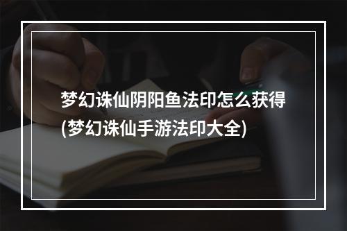 梦幻诛仙阴阳鱼法印怎么获得(梦幻诛仙手游法印大全)