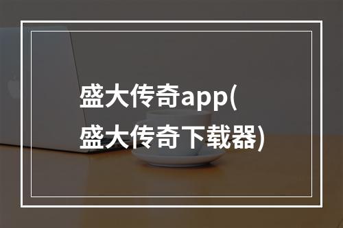 盛大传奇app(盛大传奇下载器)