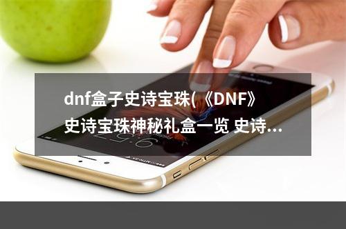 dnf盒子史诗宝珠(《DNF》史诗宝珠神秘礼盒一览 史诗宝珠神秘礼盒是什么)