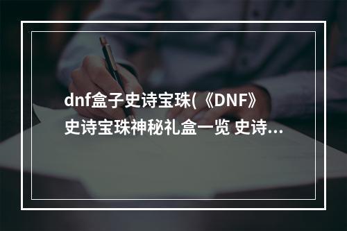 dnf盒子史诗宝珠(《DNF》史诗宝珠神秘礼盒一览 史诗宝珠神秘礼盒是什么)