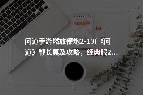 问道手游燃放鞭炮2-13(《问道》鞭长莫及攻略，经典服278技能 经典版宠物技能)