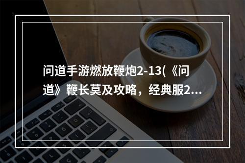 问道手游燃放鞭炮2-13(《问道》鞭长莫及攻略，经典服278技能 经典版宠物技能)