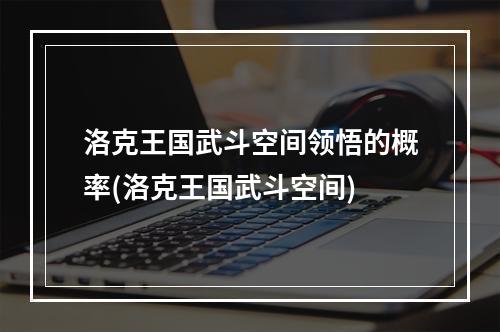 洛克王国武斗空间领悟的概率(洛克王国武斗空间)