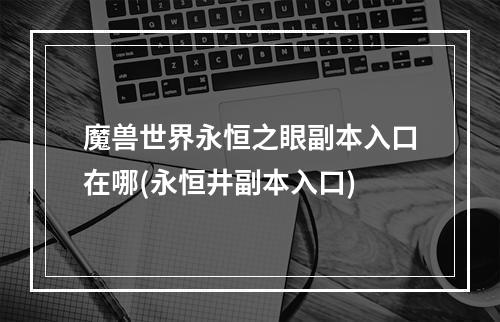 魔兽世界永恒之眼副本入口在哪(永恒井副本入口)