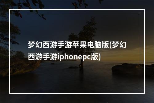 梦幻西游手游苹果电脑版(梦幻西游手游iphonepc版)