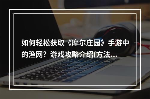 如何轻松获取《摩尔庄园》手游中的渔网？游戏攻略介绍(方法分享)