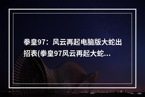 拳皇97：风云再起电脑版大蛇出招表(拳皇97风云再起大蛇)