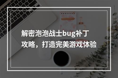 解密泡泡战士bug补丁攻略，打造完美游戏体验