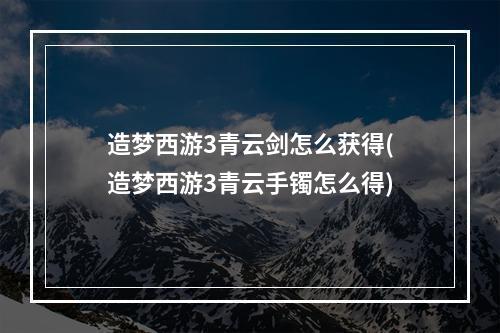 造梦西游3青云剑怎么获得(造梦西游3青云手镯怎么得)