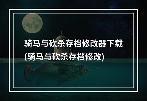 骑马与砍杀存档修改器下载(骑马与砍杀存档修改)