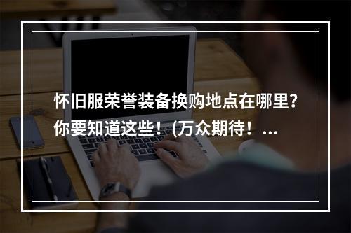 怀旧服荣誉装备换购地点在哪里？你要知道这些！(万众期待！怀旧服荣誉装备换购地点全揭秘！)