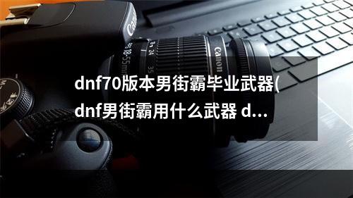 dnf70版本男街霸毕业武器(dnf男街霸用什么武器 dnf男街霸用什么武器最好  )