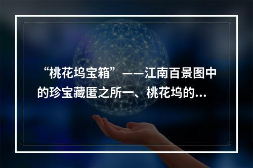 “桃花坞宝箱”——江南百景图中的珍宝藏匿之所一、桃花坞的传说桃花坞是江南名胜之一，位于浙江省东阳市，始建于南宋嘉定十年（1217年），因“桃花溪”而得名。据传说