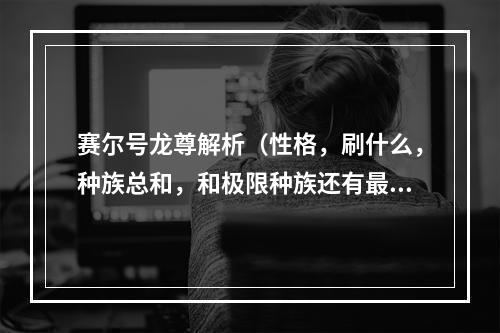 赛尔号龙尊解析（性格，刷什么，种族总和，和极限种族还有最好配的招）求大神(赛尔号龙尊)