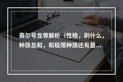 赛尔号龙尊解析（性格，刷什么，种族总和，和极限种族还有最好配的招）求大神(赛尔号龙尊)