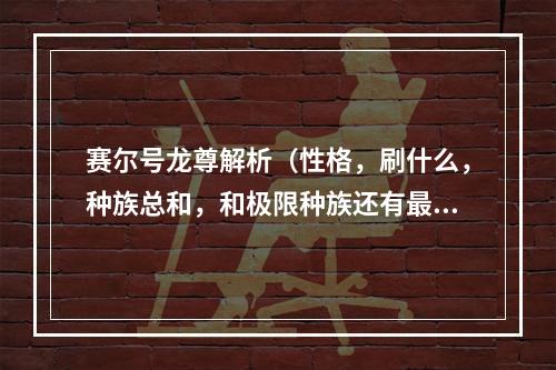 赛尔号龙尊解析（性格，刷什么，种族总和，和极限种族还有最好配的招）求大神(赛尔号龙尊)