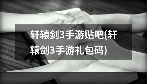 轩辕剑3手游贴吧(轩辕剑3手游礼包码)