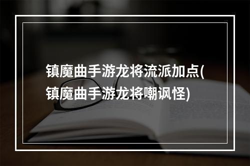 镇魔曲手游龙将流派加点(镇魔曲手游龙将嘲讽怪)