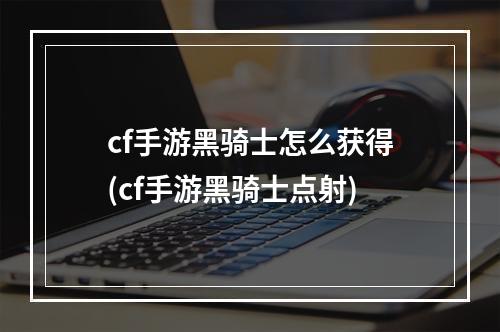 cf手游黑骑士怎么获得(cf手游黑骑士点射)