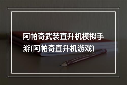 阿帕奇武装直升机模拟手游(阿帕奇直升机游戏)