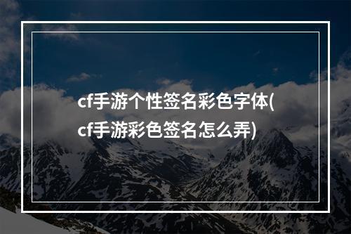 cf手游个性签名彩色字体(cf手游彩色签名怎么弄)