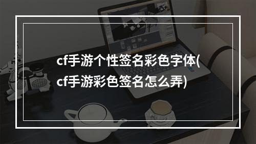 cf手游个性签名彩色字体(cf手游彩色签名怎么弄)