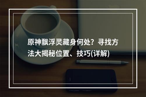 原神飘浮灵藏身何处？寻找方法大揭秘位置、技巧(详解)