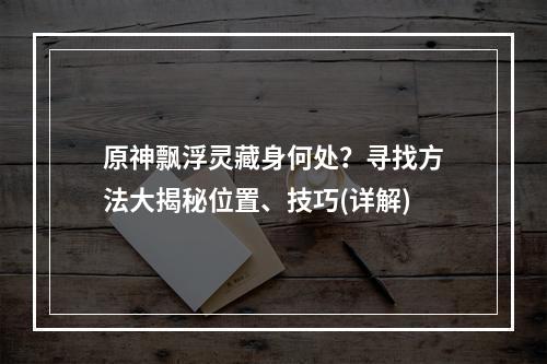 原神飘浮灵藏身何处？寻找方法大揭秘位置、技巧(详解)