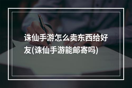 诛仙手游怎么卖东西给好友(诛仙手游能邮寄吗)