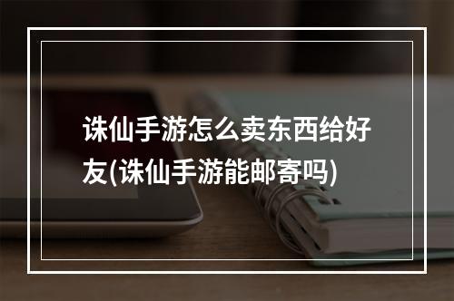 诛仙手游怎么卖东西给好友(诛仙手游能邮寄吗)