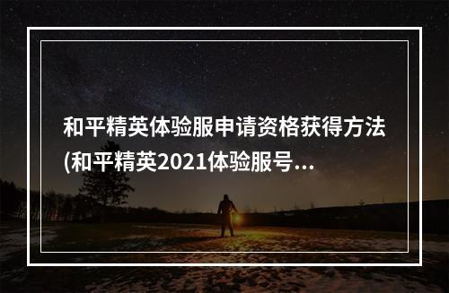 和平精英体验服申请资格获得方法(和平精英2021体验服号怎么申请2021体验服测试资格)