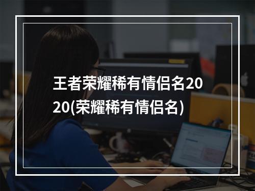 王者荣耀稀有情侣名2020(荣耀稀有情侣名)